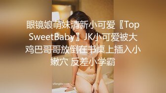 眼镜娘萌妹清新小可爱〖TopSweetBaby〗JK小可爱被大鸡巴哥哥放倒在书桌上插入小嫩穴 反差小学霸