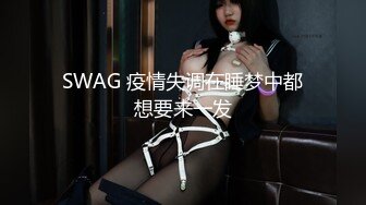 SWAG 疫情失调在睡梦中都想要来一发