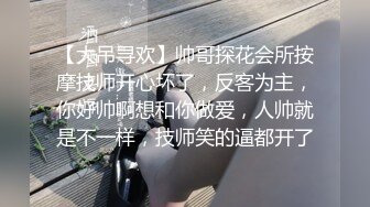 【大吊寻欢】帅哥探花会所按摩技师开心坏了，反客为主，你好帅啊想和你做爱，人帅就是不一样，技师笑的逼都开了