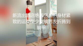 新流出酒店绝版房偷拍身材紧致的运动型少女被男友折腾到躺平