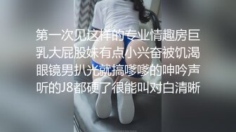 第一次见这样的专业情趣房巨乳大屁股妹有点小兴奋被饥渴眼镜男扒光就搞嗲嗲的呻吟声听的J8都硬了很能叫对白清晰