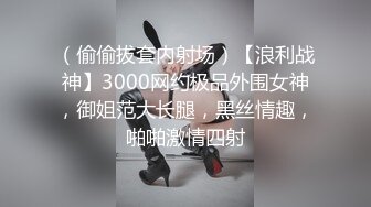 （偷偷拔套内射场）【浪利战神】3000网约极品外围女神，御姐范大长腿，黑丝情趣，啪啪激情四射