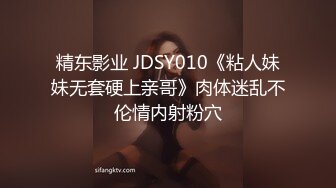 精东影业 JDSY010《粘人妹妹无套硬上亲哥》肉体迷乱不伦情内射粉穴