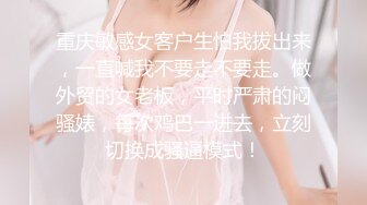 重庆敏感女客户生怕我拔出来，一直喊我不要走不要走。做外贸的女老板，平时严肃的闷骚婊，每次鸡巴一进去，立刻切换成骚逼模式！