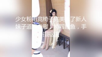 少女粉电竞椅子完美来了新人妹子道具自慰，特写鲍鱼，手指抠逼