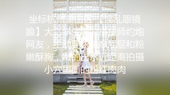 坐标杭州萧山区 【淫乱眼镜娘】大二学生妹勾搭技师约炮网友，主动要求按摩屁屁和粉嫩酥胸，嫩的出水近距离拍摄小穴里面的粉红肉肉