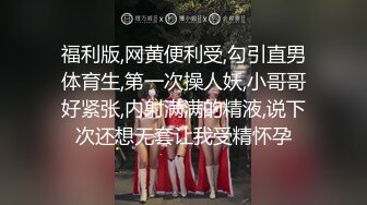 福利版,网黄便利受,勾引直男体育生,第一次操人妖,小哥哥好紧张,内射满满的精液,说下次还想无套让我受精怀孕