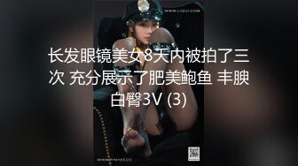 长发眼镜美女8天内被拍了三次 充分展示了肥美鲍鱼 丰腴白臀3V (3)