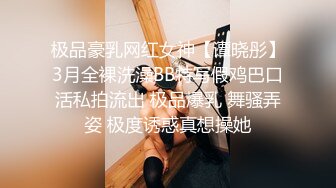 极品豪乳网红女神【谭晓彤】3月全裸洗澡BB特写假鸡巴口活私拍流出 极品爆乳 舞骚弄姿 极度诱惑真想操她