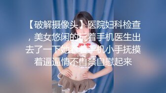 【破解摄像头】医院妇科检查，美女悠闲的玩着手机医生出去了一下她看着手机小手抚摸着逼逼情不自禁自慰起来