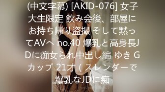 (中文字幕) [AKID-076] 女子大生限定 飲み会後、部屋にお持ち帰り盗撮 そして黙ってAVへ no.40 爆乳と高身長JDに痴女られ中出し編 ゆき Gカップ 21才（スレンダーで爆乳なJDに痴