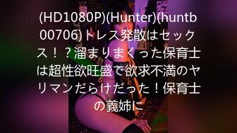 (HD1080P)(Hunter)(huntb00706)トレス発散はセックス！？溜まりまくった保育士は超性欲旺盛で欲求不満のヤリマンだらけだった！保育士の義姉に