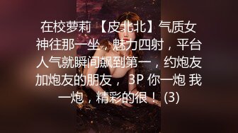 在校萝莉 【皮北北】气质女神往那一坐，魅力四射，平台人气就瞬间飙到第一，约炮友加炮友的朋友， 3P 你一炮 我一炮，精彩的很！ (3)