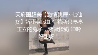 天府国超美【激情跳舞~七仙女】娇小身段却有着两只亭亭玉立的兔子，紫薇揉奶 呻吟好甜呀！