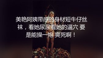 美艳阿姨带感的身材短牛仔丝袜，看她尿尿看她的逼穴 要是能操一炮 爽死啊！