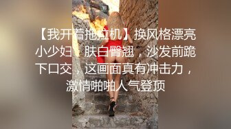 【我开着拖拉机】换风格漂亮小少妇，肤白臀翘，沙发前跪下口交，这画面真有冲击力，激情啪啪人气登顶