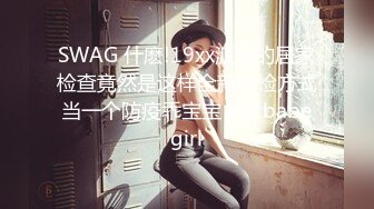 SWAG 什麽!19xx派来的居家检查竟然是这样全新筛检方式当一个防疫乖宝宝 Hotbabegirl