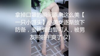 拿掉口罩的瞬间原来这么美【一只小馒头】小美女逐渐放下防备，蜜桃臀白皙可人，被男友啪啪干爽了 (2)