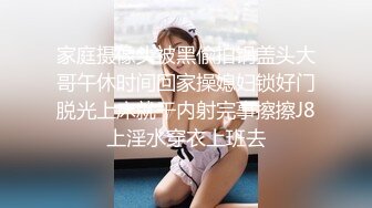 家庭摄像头被黑偸拍锅盖头大哥午休时间回家操媳妇锁好门脱光上床就干内射完事擦擦J8上淫水穿衣上班去