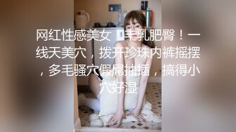 网红性感美女！丰乳肥臀！一线天美穴，拨开珍珠内裤摇摆，多毛骚穴假屌抽插，搞得小穴好湿