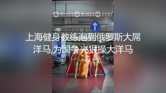 上海健身教练泡到俄罗斯大屌洋马,为国争光狠操大洋马