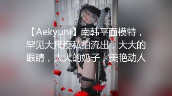 【Aekyuni】南韩平面模特，罕见大尺度私拍流出，大大的眼睛，大大的奶子，美艳动人