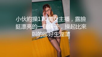 小伙約操170美女主播，露臉挺漂亮的一個妹子，操起比來叫的卻好生淫蕩