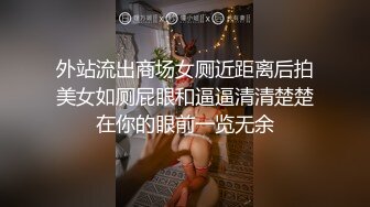 外站流出商场女厕近距离后拍美女如厕屁眼和逼逼清清楚楚在你的眼前一览无余