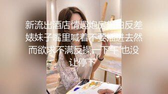 新流出酒店情趣炮房偷拍反差婊妹子嘴里喊着不要插进去然而欲求不满反操一下午 也没让停下 