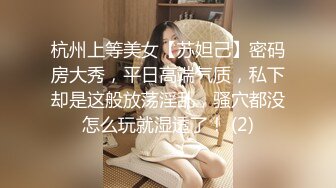 杭州上等美女【苏妲己】密码房大秀，平日高端气质，私下却是这般放荡淫乱，骚穴都没怎么玩就湿透了！ (2)