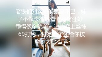 老铁们对这哥们羡慕不已，妹子不仅长得好看，身材还好 乖得像个绵羊，让她穿上丝袜 69打炮，打完炮了还给你按摩，太贴心了