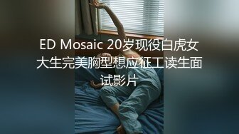 ED Mosaic 20岁现役白虎女大生完美胸型想应征工读生面试影片