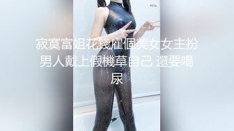 寂寞富姐花錢雇個美女女主扮男人戴上假機草自己 還要喝尿