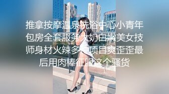 推拿按摩温泉洗浴中心小青年包房全套服务大奶白嫩美女技师身材火辣多种项目爽歪歪最后用肉棒征服这个骚货