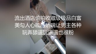 流出酒店偷拍收藏级极品白富美勾人心魄的娇喘让男主各种玩弄舔逼玩逼逼也很粉