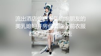 流出酒店偷拍下午约炮朋友的美乳媳妇开房偷情临走前衣服都穿上干一炮才走